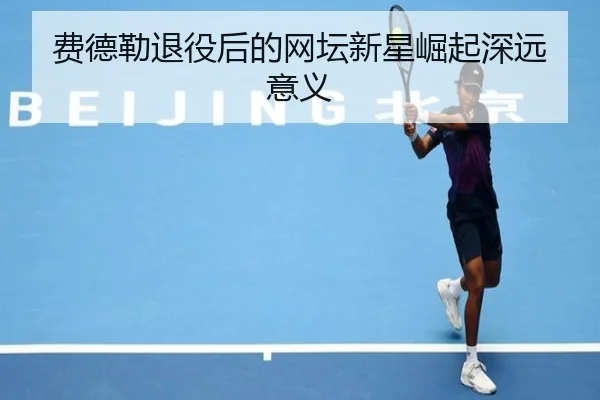 费德勒退役后的网坛新星崛起深远意义